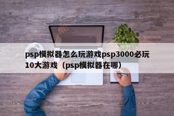 psp模拟器怎么玩游戏psp3000必玩10大游戏（psp模拟器在哪）