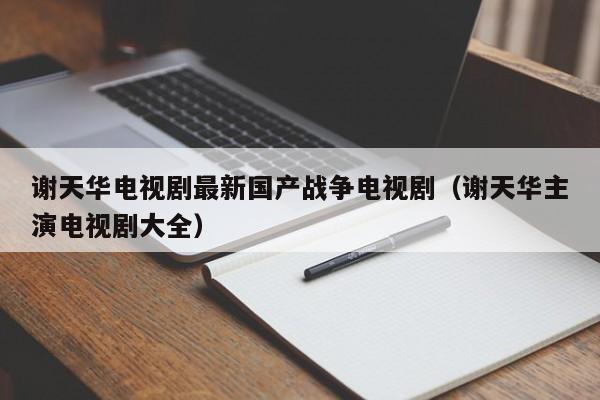 谢天华电视剧最新国产战争电视剧（谢天华主演电视剧大全）