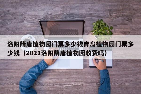 洛阳隋唐植物园门票多少钱青岛植物园门票多少钱（2021洛阳隋唐植物园收费吗）