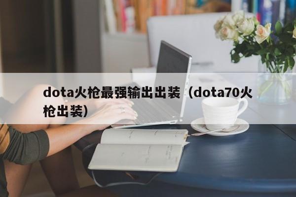 dota火枪最强输出出装(dota70火枪出装)