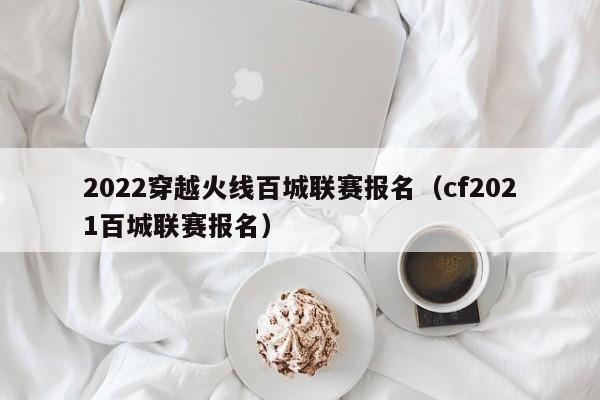 2022穿越火线百城联赛报名（cf2021百城联赛报名）