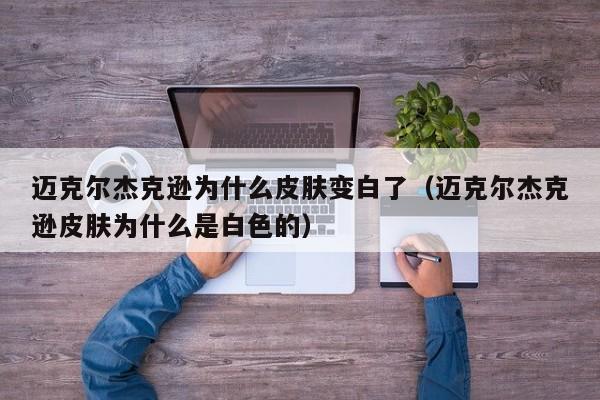 迈克尔杰克逊为什么皮肤变白了（迈克尔杰克逊皮肤为什么是白色的）