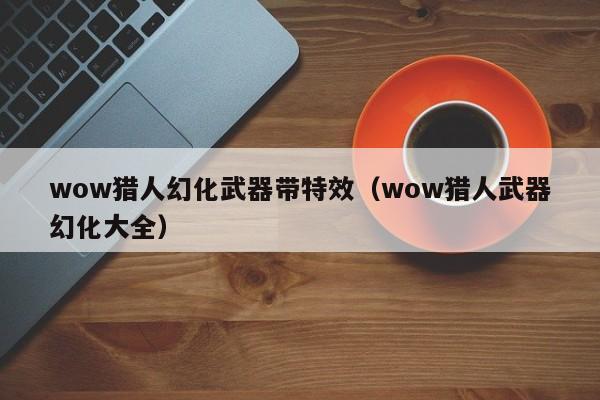 wow猎人幻化武器带特效(wow猎人武器幻化大全)