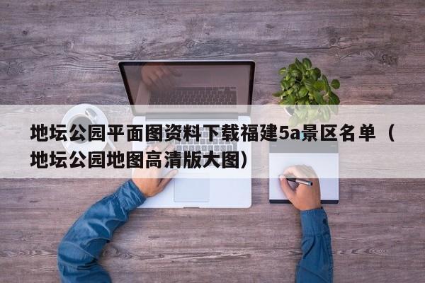 地坛公园平面图资料下载福建5a景区名单（地坛公园地图高清版大图）
