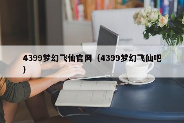 4399梦幻飞仙官网（4399梦幻飞仙吧）