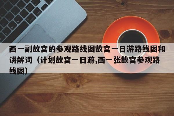 画一副故宫的参观路线图故宫一日游路线图和讲解词（计划故宫一日游,画一张故宫参观路线图）
