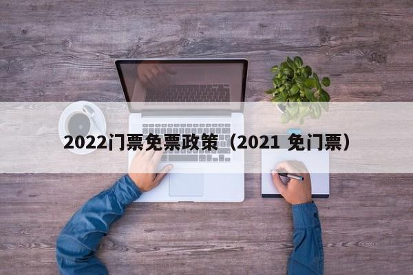 2022门票免票政策(2021 免门票)