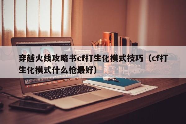 穿越火线攻略书cf打生化模式技巧（cf打生化模式什么枪最好）