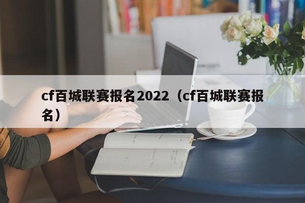 cf百城联赛报名2022（cf百城联赛报名）