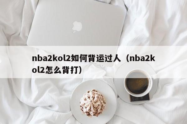 nba2kol2如何背运过人（nba2kol2怎么背打）