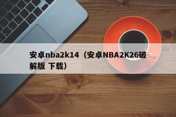 安卓nba2k14（安卓NBA2K26破解版 下载）