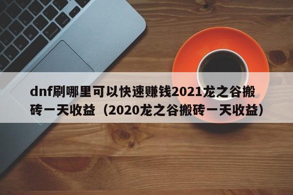 dnf刷哪里可以快速赚钱2021龙之谷搬砖一天收益（2020龙之谷搬砖一天收益）
