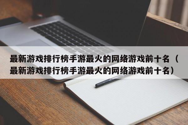 最新游戏排行榜手游最火的网络游戏前十名（最新游戏排行榜手游最火的网络游戏前十名）