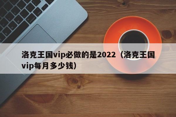 洛克王国vip必做的是2022（洛克王国vip每月多少钱）