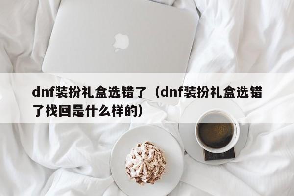 dnf装扮礼盒选错了（dnf装扮礼盒选错了找回是什么样的）