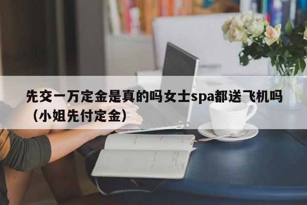 先交一万定金是真的吗女士spa都送飞机吗（小姐先付定金）