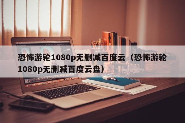 恐怖游轮1080p无删减百度云（恐怖游轮1080p无删减百度云盘）
