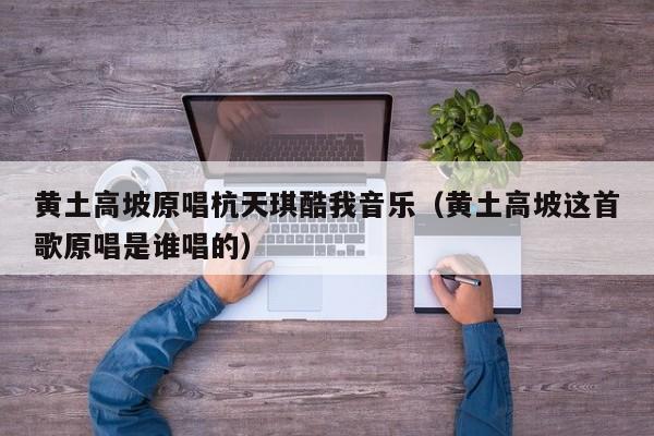 黄土高坡原唱杭天琪酷我音乐（黄土高坡这首歌原唱是谁唱的）