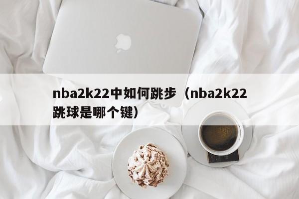 nba2k22中如何跳步（nba2k22跳球是哪个键）