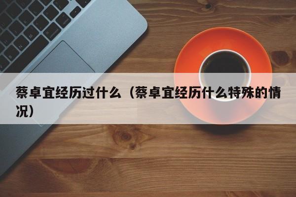 蔡卓宜经历过什么（蔡卓宜经历什么特殊的情况）