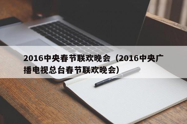 2016中央春节联欢晚会（2016中央广播电视总台春节联欢晚会）