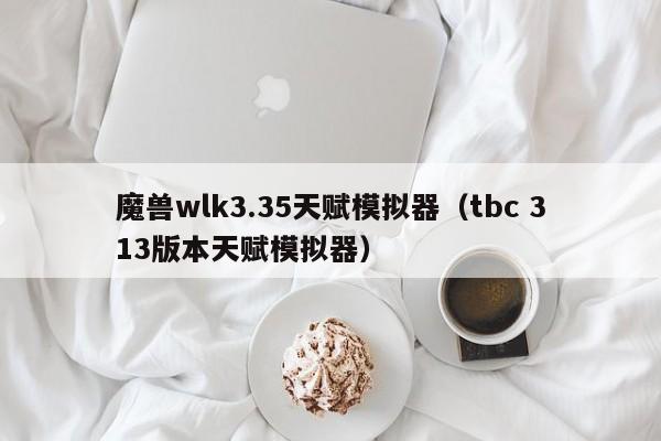 魔兽wlk3.35天赋模拟器（tbc 313版本天赋模拟器）