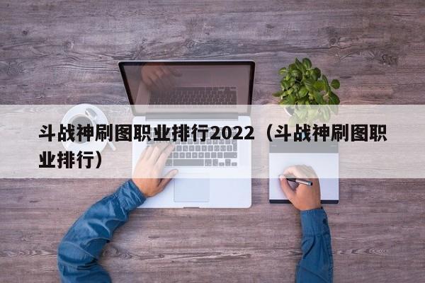 斗战神刷图职业排行2022（斗战神刷图职业排行）