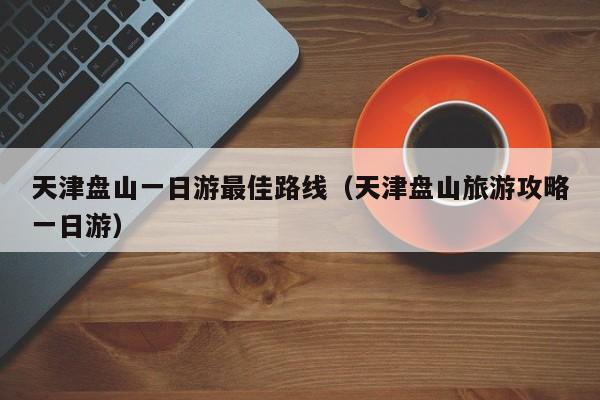 天津盘山一日游最佳路线（天津盘山旅游攻略一日游）
