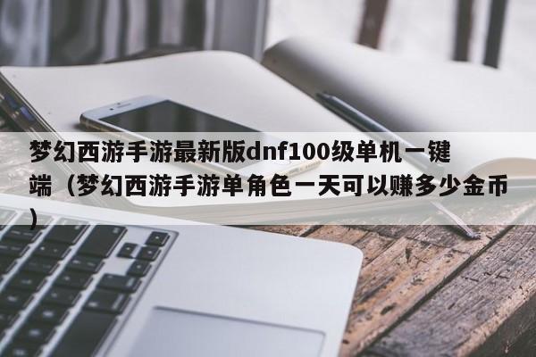 梦幻西游手游最新版dnf100级单机一键端（梦幻西游手游单角色一天可以赚多少金币）