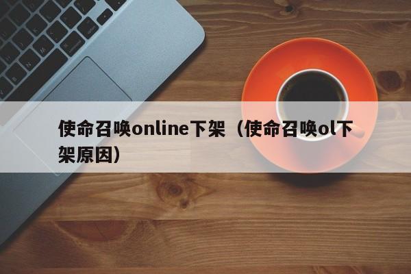 使命召唤online下架（使命召唤ol下架原因）