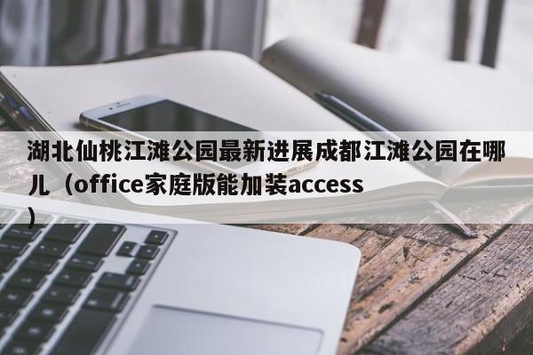 湖北仙桃江滩公园最新进展成都江滩公园在哪儿（office家庭版能加装access）