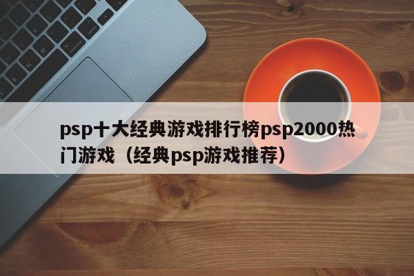 psp十大经典游戏排行榜psp2000热门游戏（经典psp游戏推荐）