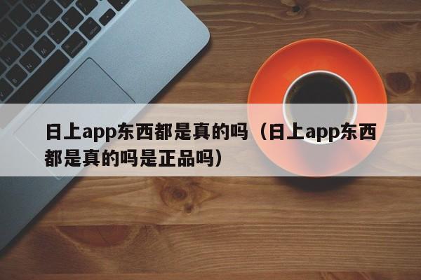 日上app东西都是真的吗（日上app东西都是真的吗是正品吗）