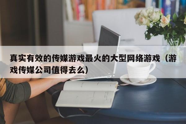 真实有效的传媒游戏最火的大型网络游戏（游戏传媒公司值得去么）
