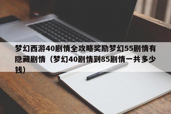 梦幻西游40剧情全攻略奖励梦幻55剧情有隐藏剧情(梦幻40剧情到85剧情一共多少钱)