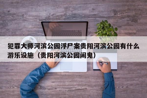 犯罪大师河滨公园浮尸案贵阳河滨公园有什么游乐设施（贵阳河滨公园闹鬼）
