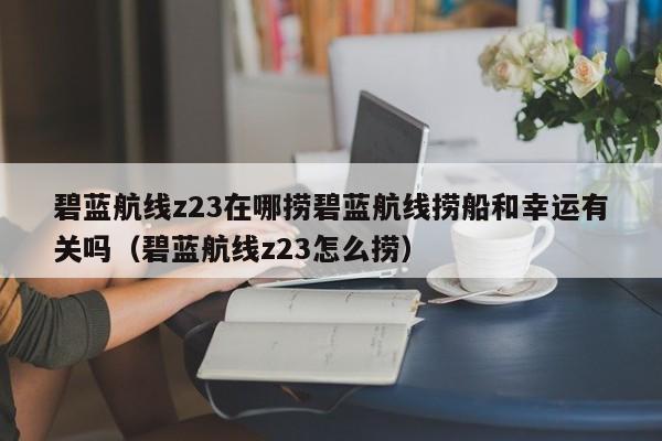碧蓝航线z23在哪捞碧蓝航线捞船和幸运有关吗（碧蓝航线z23怎么捞）