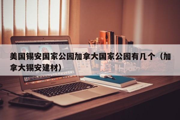 美国锡安国家公园加拿大国家公园有几个（加拿大锡安建材）