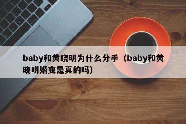 baby和黄晓明为什么分手（baby和黄晓明婚变是真的吗）