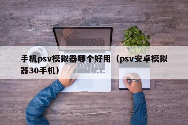 手机psv模拟器哪个好用（psv安卓模拟器30手机）