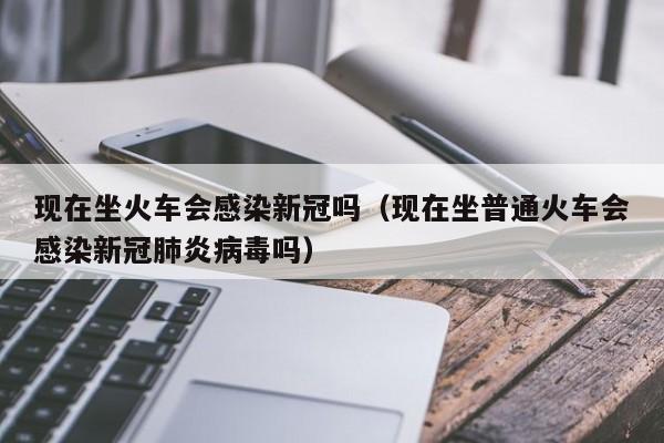 现在坐火车会感染新冠吗（现在坐普通火车会感染新冠肺炎病毒吗）