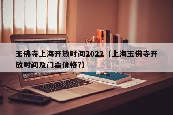 玉佛寺上海开放时间2022（上海玉佛寺开放时间及门票价格?）