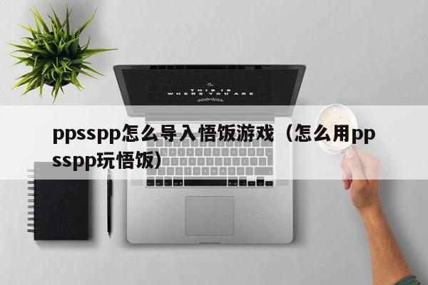 ppsspp怎么导入悟饭游戏（怎么用ppsspp玩悟饭）