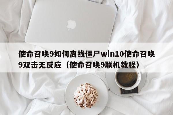使命召唤9如何离线僵尸win10使命召唤9双击无反应（使命召唤9联机教程）