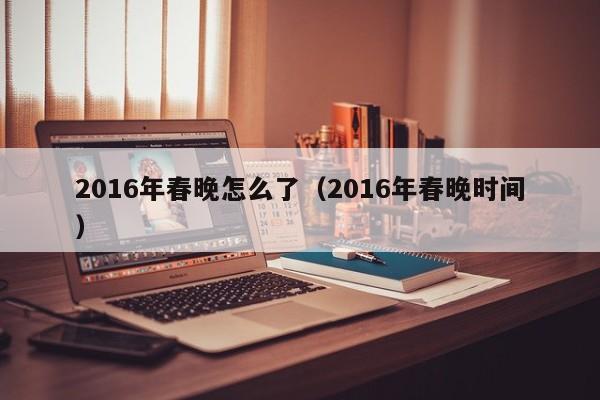 2016年春晚怎么了（2016年春晚时间）