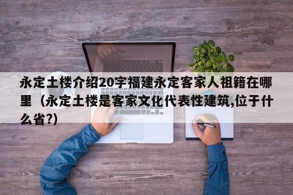 永定土楼介绍20字福建永定客家人祖籍在哪里（永定土楼是客家文化代表性建筑,位于什么省?）