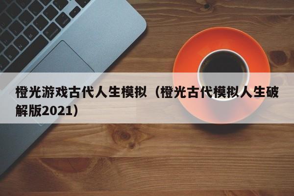 橙光游戏古代人生模拟（橙光古代模拟人生破解版2021）