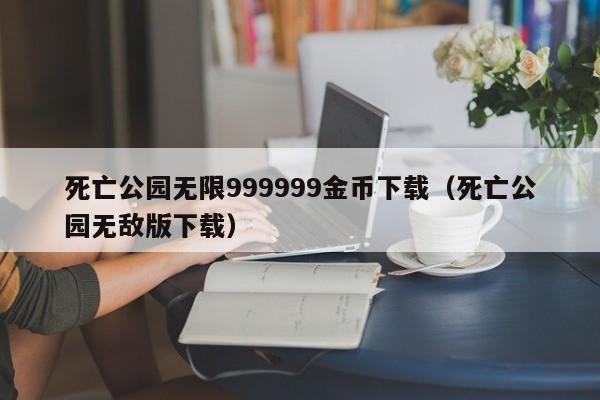 死亡公园无限999999金币下载（死亡公园无敌版下载）