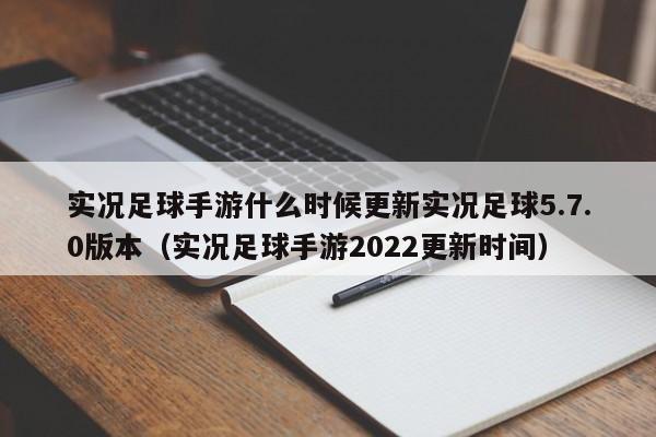 实况足球手游什么时候更新实况足球5.7.0版本（实况足球手游2022更新时间）