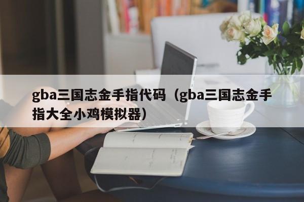 gba三国志金手指代码（gba三国志金手指大全小鸡模拟器）